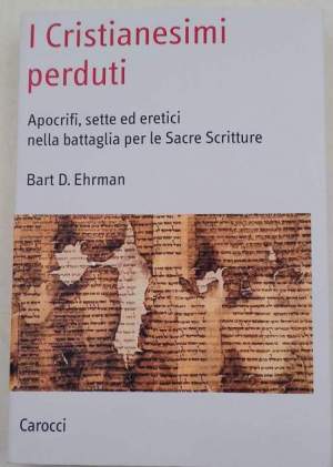 I cristianesimi perduti. Apocrifi, sette ed eretici nella battaglia per le sacre scritture