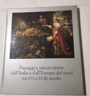 Paesaggi e nature morte dall'Italia e dall'Europa del nord tra XVI e XVIII secolo - Catalogo -