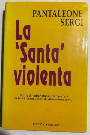 La  Santa violenta - Storie di 'ndrangheta e di ferocia, di faide, di sequestri, di vittime innocenti