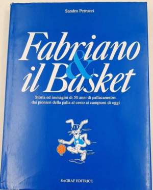 Fabriano & il basket - storia ed immagini di 50 anni di pallacanestro, dai pionieri della palla al cesto ai campioni di oggi